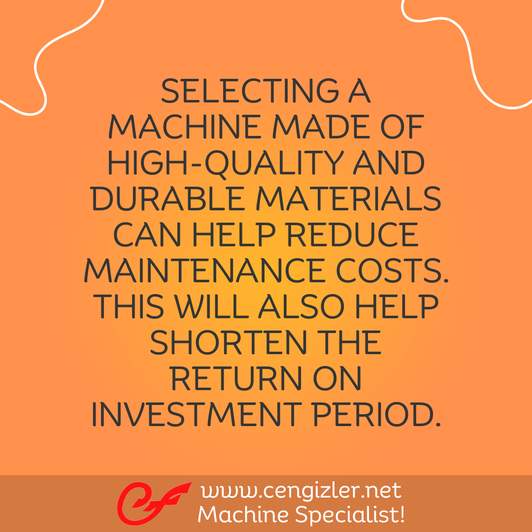 4 Selecting a machine made of high-quality and durable materials can help reduce maintenance costs. This will also help shorten the return on investment period